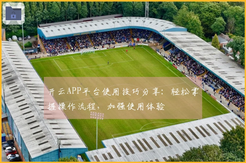开云APP平台使用技巧分享：轻松掌握操作流程，加强使用体验