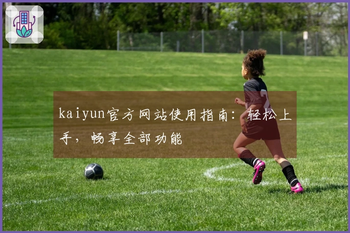 kaiyun官方网站使用指南：轻松上手，畅享全部功能