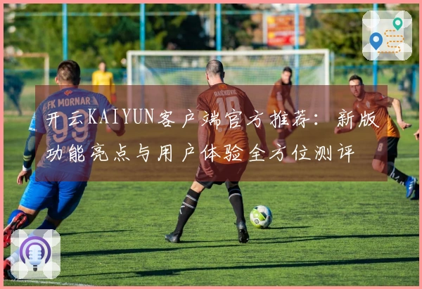 开云KAIYUN客户端官方推荐：新版功能亮点与用户体验全方位测评