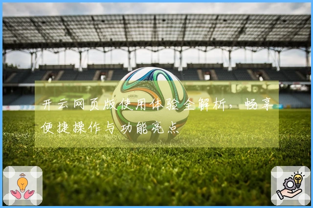 开云网页版使用体验全解析，畅享便捷操作与功能亮点