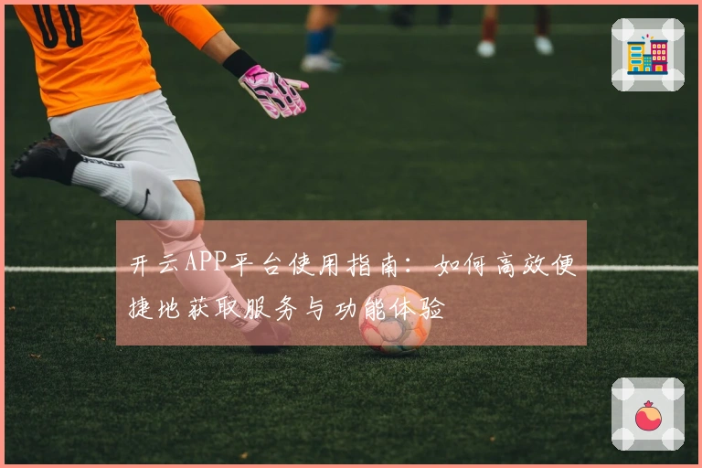 开云APP平台使用指南：如何高效便捷地获取服务与功能体验