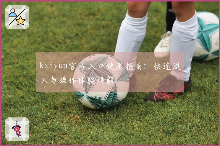 kaiyun官方入口使用指南：快速进入与操作体验详解