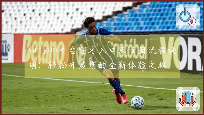 Kaiyun平台官方入口及注册流程说明：轻松开启您的全新体验之旅