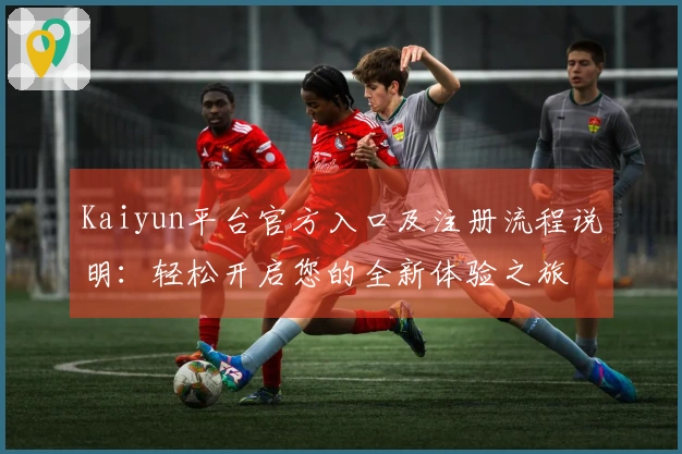 Kaiyun平台官方入口及注册流程说明：轻松开启您的全新体验之旅