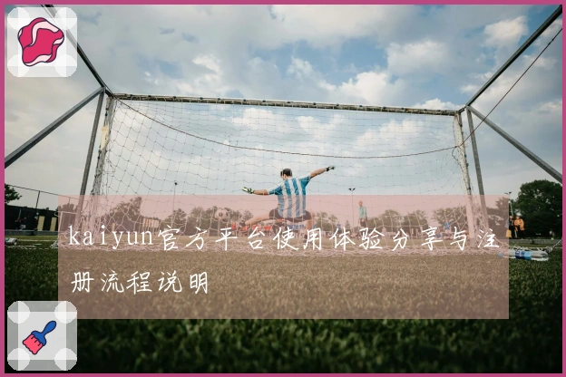 kaiyun官方平台使用体验分享与注册流程说明