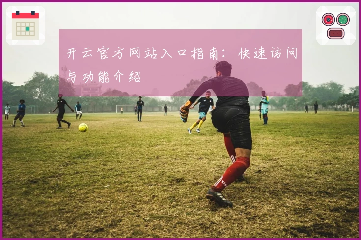 开云官方网站入口指南：快速访问与功能介绍
