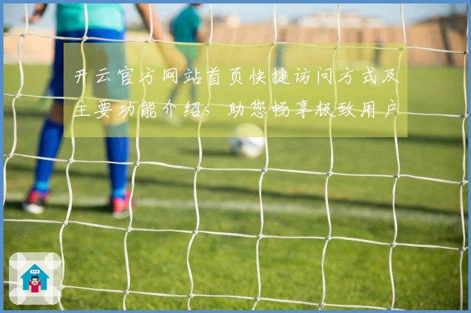 开云官方网站首页快捷访问方式及主要功能介绍，助您畅享极致用户体验