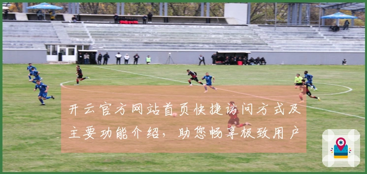 开云官方网站首页快捷访问方式及主要功能介绍，助您畅享极致用户体验