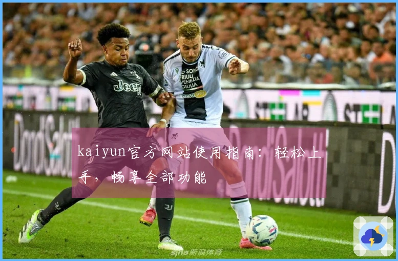 kaiyun官方网站使用指南：轻松上手，畅享全部功能