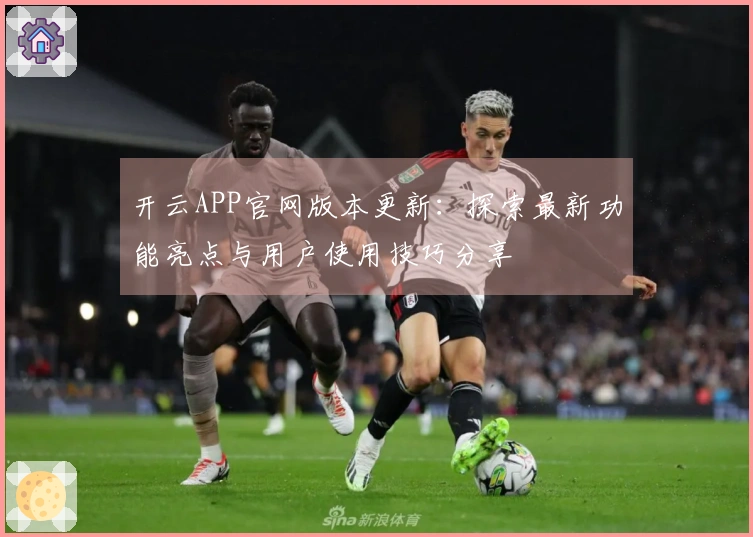 开云APP官网版本更新：探索最新功能亮点与用户使用技巧分享