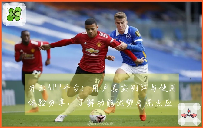 开云APP平台：用户真实测评与使用体验分享，了解功能优势与亮点应用场景