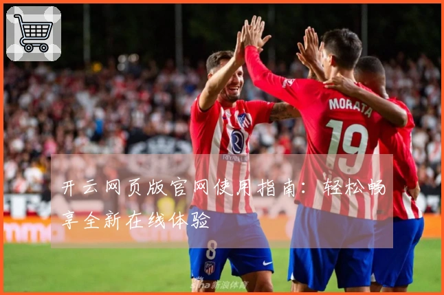 开云网页版官网使用指南：轻松畅享全新在线体验