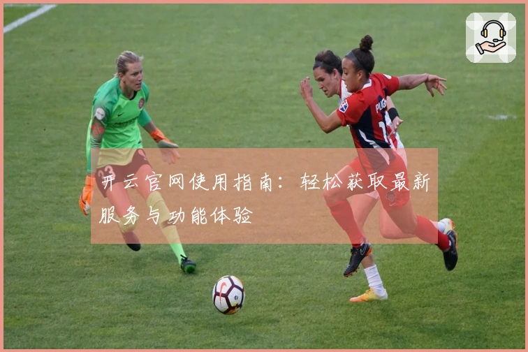 开云官网使用指南：轻松获取最新服务与功能体验