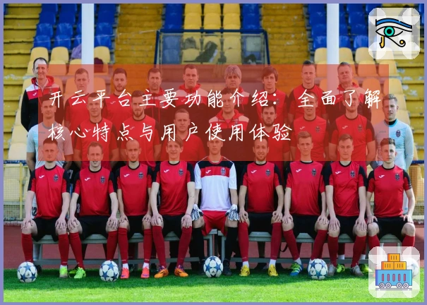 开云平台主要功能介绍：全面了解核心特点与用户使用体验