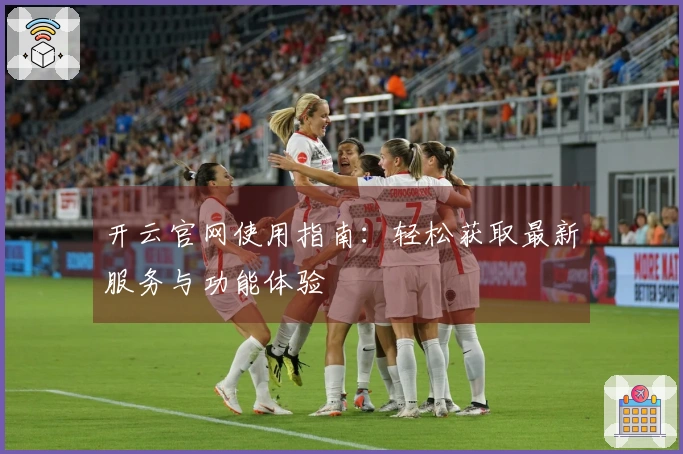 开云官网使用指南：轻松获取最新服务与功能体验