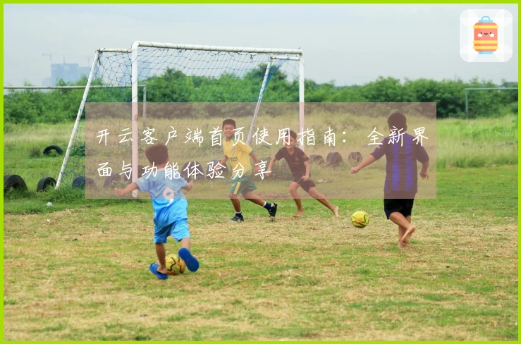 开云客户端首页使用指南：全新界面与功能体验分享
